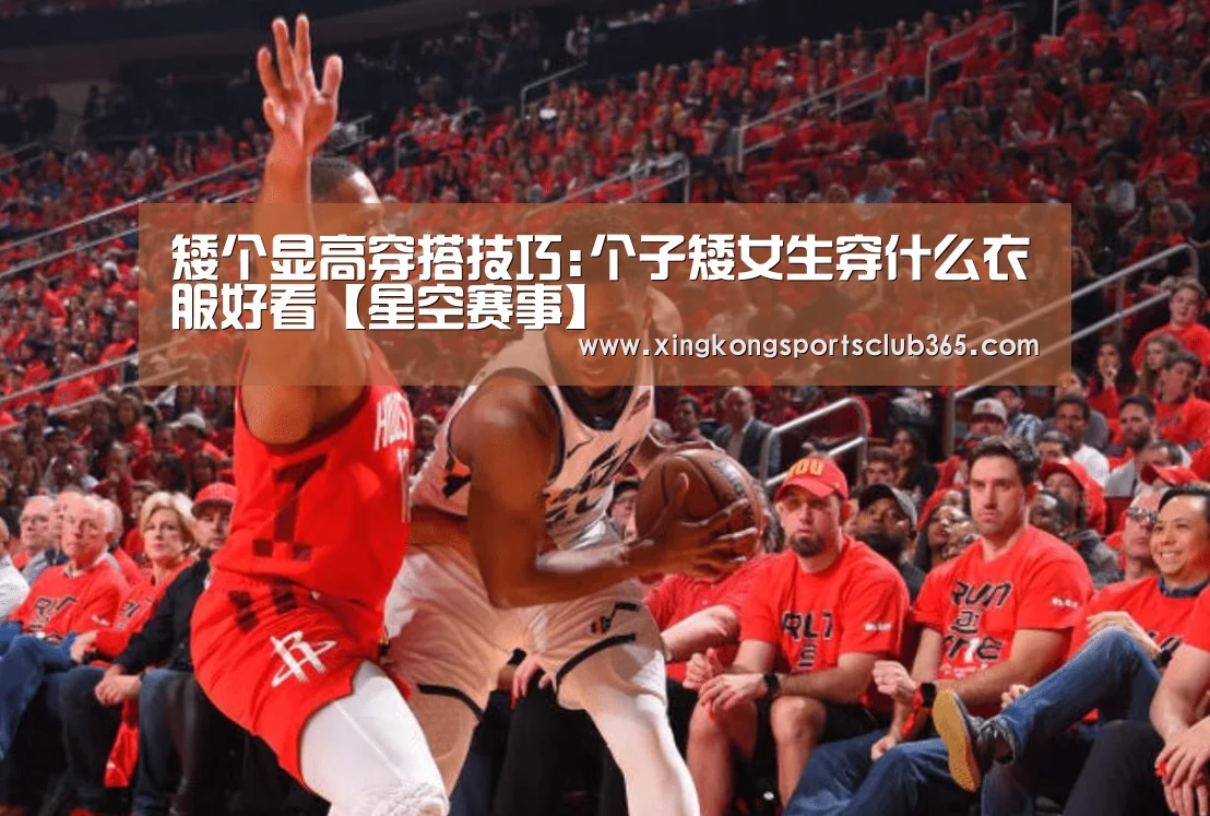 矮个显高穿搭技巧:个子矮女生穿什么衣服好看【星空赛事】(图1) 星空娱乐